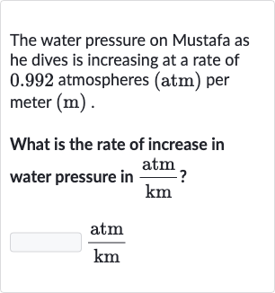 The water pressure on Mustafa as he dives is increasing at a rate of 0.992 atmospheres (atm) per meter 
(m).
What is the rate of increase in water pressure in 
(atm)/(km) ?

(atm)/(km)