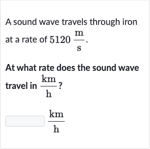 A sound wave travels through iron at a rate of 
5120(m)/(s).
At what rate does the sound wave travel in 
(km)/(h) ?

(km)/(h)