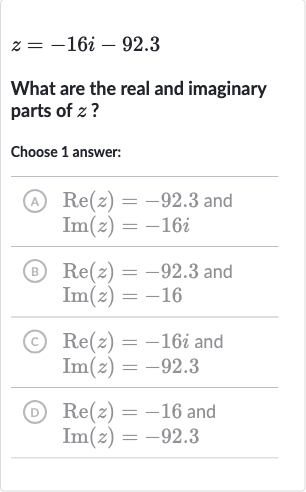 z=-16 i-92.3
What are the real and imaginary parts of 
z ?
Choose 1 answer:
(A)

{:[Re(z)=-92.3" and "],[Im(z)=-16 i]:}
(B)

{:[Re(z)=-92.3" and "],[Im(z)=-16]:}
(c)

{:[Re(z)=-16 i" and "],[Im(z)=-92.3]:}
(D)

{:[Re(z)=-16" and "],[Im(z)=-92.3]:}
