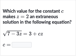 Which value for the constant 
c makes 
z=2 an extraneous solution in the following equation?

{:[sqrt(7-3z)=3+cz],[c=]:}