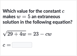 Which value for the constant 
c makes 
w=5 an extraneous solution in the following equation?

{:[sqrt(29+4w)=23-cw],[c=]:}