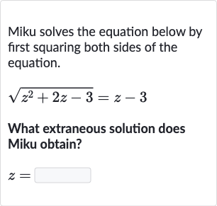 Miku solves the equation below by first squaring both sides of the equation.

sqrt(z^(2)+2z-3)=z-3
What extraneous solution does Miku obtain?

z=