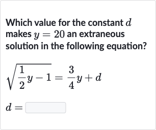 Which value for the constant 
d makes 
y=20 an extraneous solution in the following equation?

{:[sqrt((1)/(2)y-1)=(3)/(4)y+d],[d=]:}