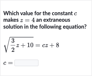Which value for the constant 
c makes 
z=4 an extraneous solution in the following equation?

{:[sqrt((3)/(2)z+10)=cz+8],[c=]:}