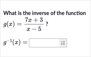 What is the inverse of the function

{:[g(x)=(7x+3)/(x-5)?],[g^(-1)(x)=]:}