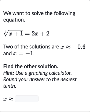 We want to solve the following equation.

root(3)(x+1)=2x+2
Two of the solutions are 
x~~-0.6 and 
x=-1.
Find the other solution.
Hint: Use a graphing calculator.
Round your answer to the nearest tenth.

x~~