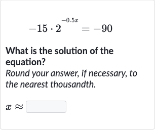 -15*2^(-0.5 x)=-90
What is the solution of the equation?
Round your answer, if necessary, to the nearest thousandth.

x~~