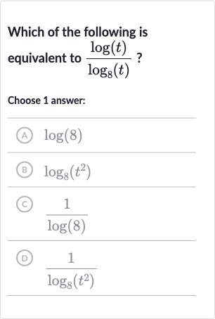 Which of the following is equivalent to 
(log(t))/(log_(8)(t)) ?
Choose 1 answer:
(A) 
log(8)
(B) 
log_(8)(t^(2))
(C) 
(1)/(log(8))
(D) 
(1)/(log_(8)(t^(2)))