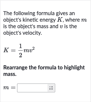 The following formula gives an object's kinetic energy 
K, where 
m is the object's mass and 
v is the object's velocity.

K=(1)/(2)mv^(2)
Rearrange the formula to highlight mass.

m=