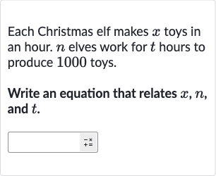 Each Christmas elf makes 
x toys in an hour. 
n elves work for 
t hours to produce 1000 toys.
Write an equation that relates 
x,n, and 
t.
