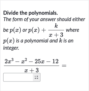 Divide the polynomials.
The form of your answer should either be 
p(x) or 
p(x)+(k)/(x+3) where 
p(x) is a polynomial and 
k is an integer.

(2x^(3)-x^(2)-25 x-12)/(x+3)=
