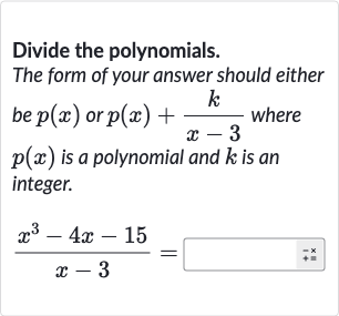 Divide the polynomials.
The form of your answer should either be 
p(x) or 
p(x)+(k)/(x-3) where 
p(x) is a polynomial and 
k is an integer.

(x^(3)-4x-15)/(x-3)=◻