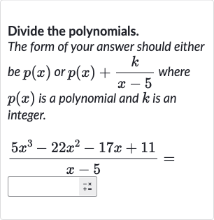 Divide the polynomials.
The form of your answer should either be 
p(x) or 
p(x)+(k)/(x-5) where 
p(x) is a polynomial and 
k is an integer.

(5x^(3)-22x^(2)-17 x+11)/(x-5)=