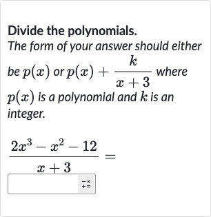 Divide the polynomials.
The form of your answer should either be 
p(x) or 
p(x)+(k)/(x+3) where 
p(x) is a polynomial and 
k is an integer.

(2x^(3)-x^(2)-12)/(x+3)=