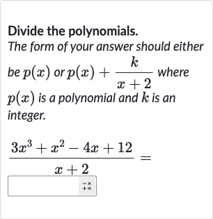 Divide the polynomials.
The form of your answer should either be 
p(x) or 
p(x)+(k)/(x+2) where 
p(x) is a polynomial and 
k is an integer.

(3x^(3)+x^(2)-4x+12)/(x+2)=