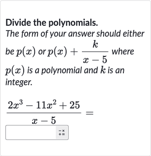 Divide the polynomials.
The form of your answer should either be 
p(x) or 
p(x)+(k)/(x-5) where 
p(x) is a polynomial and 
k is an integer.

(2x^(3)-11x^(2)+25)/(x-5)=