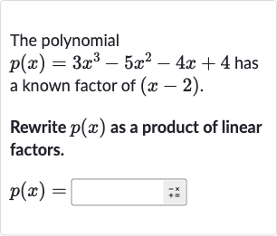 The polynomial 
p(x)=3x^(3)-5x^(2)-4x+4 has a known factor of 
(x-2).
Rewrite 
p(x) as a product of linear factors.

p(x)=
