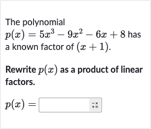 The polynomial 
p(x)=5x^(3)-9x^(2)-6x+8 has a known factor of 
(x+1).
Rewrite 
p(x) as a product of linear factors.

p(x)=