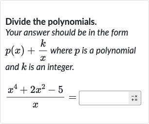 Divide the polynomials. Your answer should be in the form 
p(x)+(k)/(x) where 
p is a polynomial and 
k is an integer.

(x^(4)+2x^(2)-5)/(x)=◻