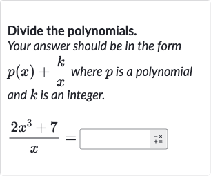 Divide the polynomials.
Your answer should be in the form 
p(x)+(k)/(x) where 
p is a polynomial and 
k is an integer.

(2x^(3)+7)/(x)=◻