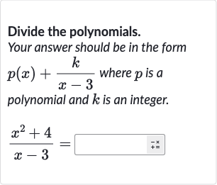 Divide the polynomials.
Your answer should be in the form 
p(x)+(k)/(x-3) where 
p is a polynomial and 
k is an integer.

(x^(2)+4)/(x-3)=