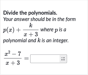 Divide the polynomials. Your answer should be in the form 
p(x)+(k)/(x+3) where 
p is a polynomial and 
k is an integer.

(x^(2)-7)/(x+3)=