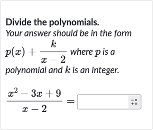 Divide the polynomials. Your answer should be in the form 
p(x)+(k)/(x-2) where 
p is a polynomial and 
k is an integer.

(x^(2)-3x+9)/(x-2)=