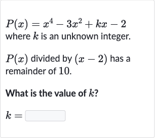 P(x)=x^(4)-3x^(2)+kx-2
where 
k is an unknown integer.

P(x) divided by 
(x-2) has a remainder of 10 .
What is the value of 
k ?

k=