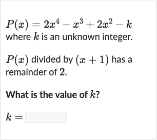 P(x)=2x^(4)-x^(3)+2x^(2)-k
where 
k is an unknown integer.

P(x) divided by 
(x+1) has a remainder of 2 .
What is the value of 
k ?

k=