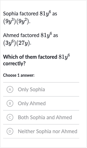 Sophia factored 
81y^(6) as

(9y^(3))(9y^(2))". "
Ahmed factored 
81y^(6) as 
(3y^(6))(27 y).
Which of them factored 
81y^(6) correctly?
Choose 1 answer:
(A) Only Sophia
(B) Only Ahmed
(c) Both Sophia and Ahmed
(D) Neither Sophia nor Ahmed