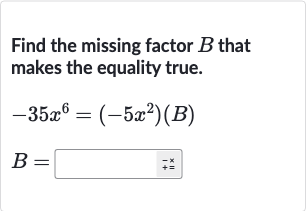 Find the missing factor 
B that makes the equality true.

{:[-35x^(6)=(-5x^(2))(B)],[B=◻]:}