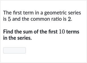 The first term in a geometric series is 5 and the common ratio is 2 .
Find the sum of the first 10 terms in the series.