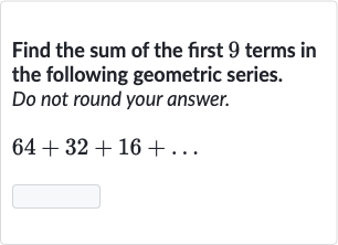 Find the sum of the first 9 terms in the following geometric series.
Do not round your answer.

64+32+16+dots