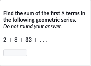 Find the sum of the first 8 terms in the following geometric series. Do not round your answer.

2+8+32+dots