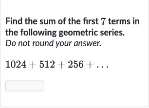 Find the sum of the first 7 terms in the following geometric series. Do not round your answer.

1024+512+256+dots