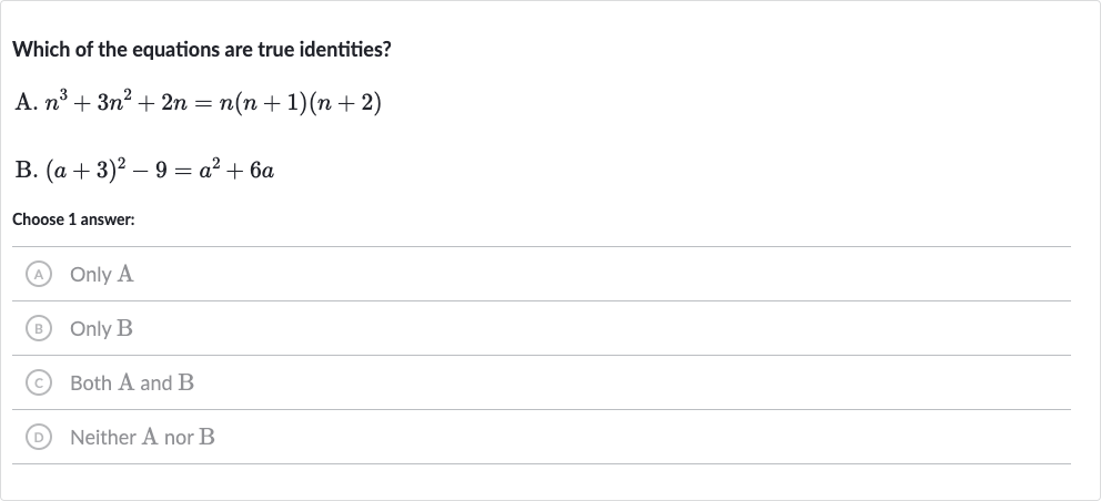 Which of the equations are true identities?
A. 
n^(3)+3n^(2)+2n=n(n+1)(n+2)
B. 
(a+3)^(2)-9=a^(2)+6a
Choose 1 answer:
(A) Only A
(B) Only B
(C) Both 
A and 
B
(D) Neither A nor B
