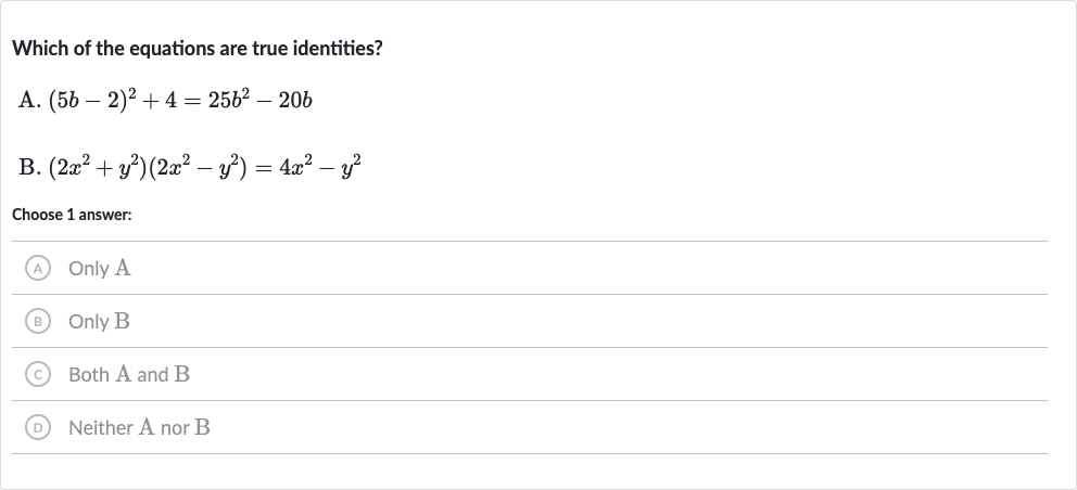 Which of the equations are true identities?
A. 
(5b-2)^(2)+4=25b^(2)-20 b
B. 
(2x^(2)+y^(2))(2x^(2)-y^(2))=4x^(2)-y^(2)
Choose 1 answer:
(A) Only A
(B) Only B
(C) Both A and B
(D) Neither 
A nor 
B
