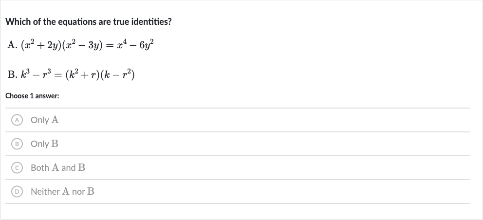 Which of the equations are true identities?
A. 
(x^(2)+2y)(x^(2)-3y)=x^(4)-6y^(2)
B. 
k^(3)-r^(3)=(k^(2)+r)(k-r^(2))
Choose 1 answer:
(A) Only A
(B) Only B
(C) Both A and B
(D) Neither A nor B