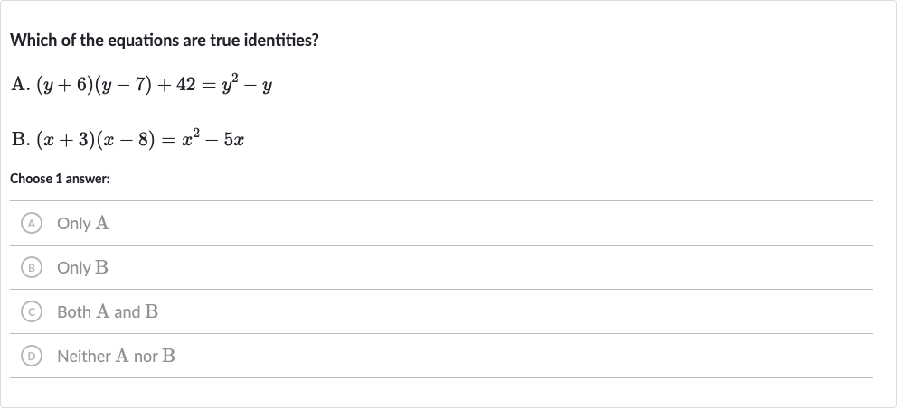 Which of the equations are true identities?
A. 
(y+6)(y-7)+42=y^(2)-y
B. 
(x+3)(x-8)=x^(2)-5x
Choose 1 answer:
(A) Only A
(B) Only B
(C) Both A and B
(D) Neither 
A nor 
B