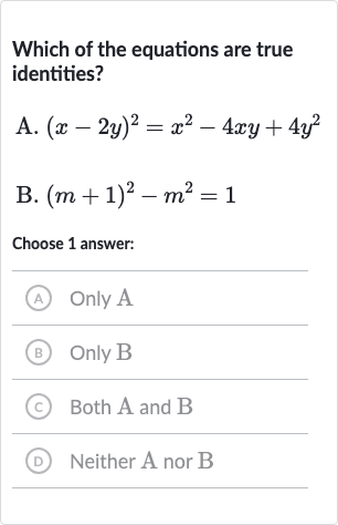 Which of the equations are true identities?
A. 
(x-2y)^(2)=x^(2)-4xy+4y^(2)
B. 
(m+1)^(2)-m^(2)=1
Choose 1 answer:
(A) Only A
(B) Only B
(C) Both A and B
(D) Neither A nor B