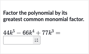 Factor the polynomial by its greatest common monomial factor.

{:[44k^(5)-66k^(4)+77k^(3)=],[+=^(-x)]:}
