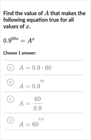 Find the value of 
A that makes the following equation true for all values of 
x.

0.9^(60 x)=A^(x)
Choose 1 answer:
(A) 
A=0.9*60
(B) 
A=0.9^(60)
(c) 
A=(60)/(0.9)
(D) 
A=60^(0.9)