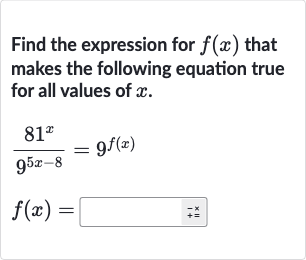 Find the expression for 
f(x) that makes the following equation true for all values of 
x.

{:[(81^(x))/(9^(5x-8))=9^(f(x))],[f(x)=◻]:}