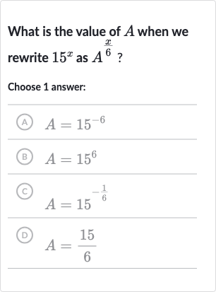 What is the value of 
A when we rewrite 
15^(x) as 
A^((x)/(6)) ?
Choose 1 answer:
(A) 
A=15^(-6)
(B) 
A=15^(6)
(C) 
A=15^(-(1)/(6))
(D) 
A=(15)/(6)