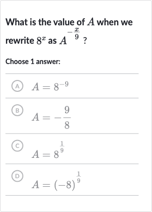 What is the value of 
A when we rewrite 
8^(x) as 
A^(-(x)/(9)) ?
Choose 1 answer:
(A) 
A=8^(-9)
(B) 
A=-(9)/(8)
(C) 
A=8^((1)/(9))
(D) 
A=(-8)^((1)/(9))