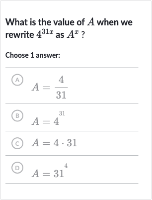 What is the value of 
A when we rewrite 
4^(31 x) as 
A^(x) ?
Choose 1 answer:
(A) 
A=(4)/(31)
(B) 
A=4^(31)
(c) 
A=4*31
(D) 
A=31^(4)
