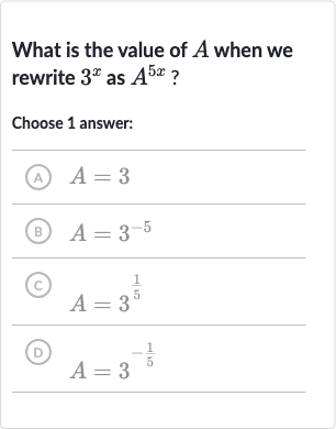 What is the value of 
A when we rewrite 
3^(x) as 
A^(5x) ?
Choose 1 answer:
(A) 
A=3
(B) 
A=3^(-5)
(c) 
A=3^((1)/(5))
(D) 
A=3^(-(1)/(5))