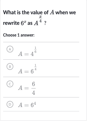 What is the value of 
A when we rewrite 
6^(x) as 
A^((x)/(4)) ?
Choose 1 answer:
(A) 
A=4^((1)/(6))
(B) 
A=6^((1)/(4))
(C) 
A=(6)/(4)
(D) 
A=6^(4)