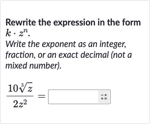 Rewrite the expression in the form 
k*z^(n).
Write the exponent as an integer, fraction, or an exact decimal (not a mixed number).

(10root(3)(z))/(2z^(2))=◻