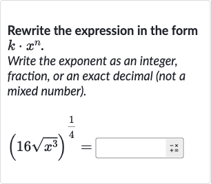 Rewrite the expression in the form 
k*x^(n).
Write the exponent as an integer, fraction, or an exact decimal (not a mixed number).

(16sqrt(x^(3)))^((1)/(4))=◻